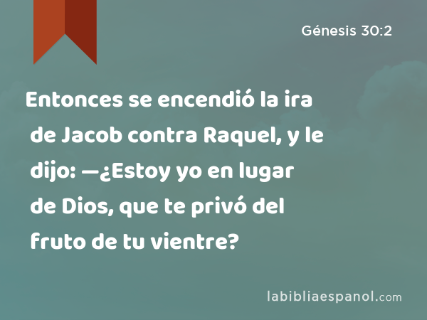 Entonces se encendió la ira de Jacob contra Raquel, y le dijo: —¿Estoy yo en lugar de Dios, que te privó del fruto de tu vientre? - Génesis 30:2