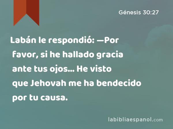 Labán le respondió: —Por favor, si he hallado gracia ante tus ojos… He visto que Jehovah me ha bendecido por tu causa. - Génesis 30:27