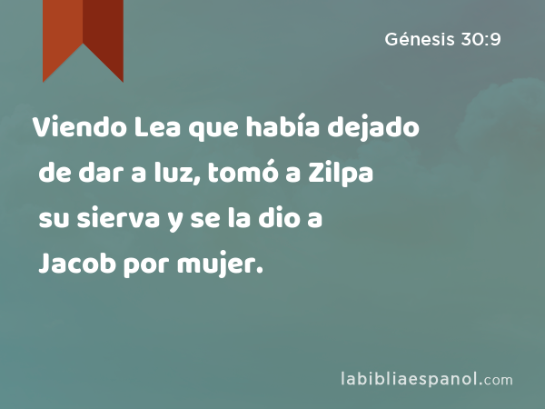 Viendo Lea que había dejado de dar a luz, tomó a Zilpa su sierva y se la dio a Jacob por mujer. - Génesis 30:9