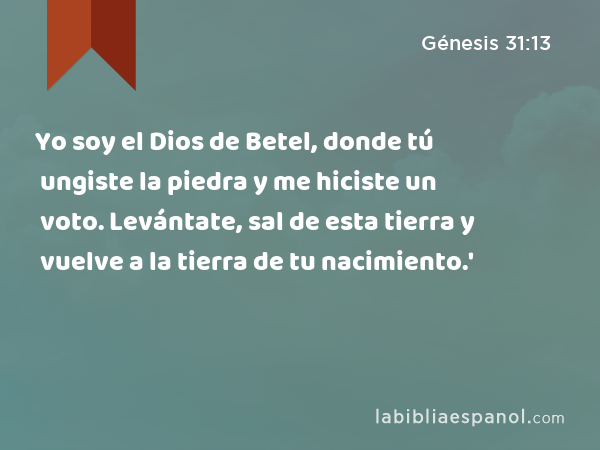 Yo soy el Dios de Betel, donde tú ungiste la piedra y me hiciste un voto. Levántate, sal de esta tierra y vuelve a la tierra de tu nacimiento.' - Génesis 31:13