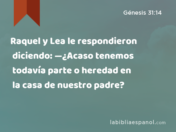 Raquel y Lea le respondieron diciendo: —¿Acaso tenemos todavía parte o heredad en la casa de nuestro padre? - Génesis 31:14