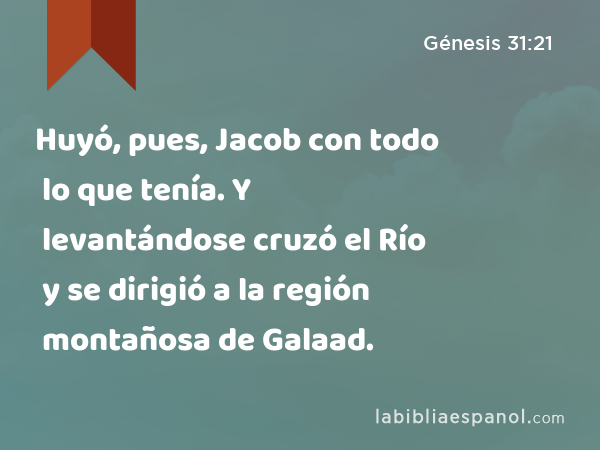 Huyó, pues, Jacob con todo lo que tenía. Y levantándose cruzó el Río y se dirigió a la región montañosa de Galaad. - Génesis 31:21