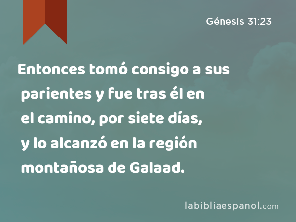 Entonces tomó consigo a sus parientes y fue tras él en el camino, por siete días, y lo alcanzó en la región montañosa de Galaad. - Génesis 31:23