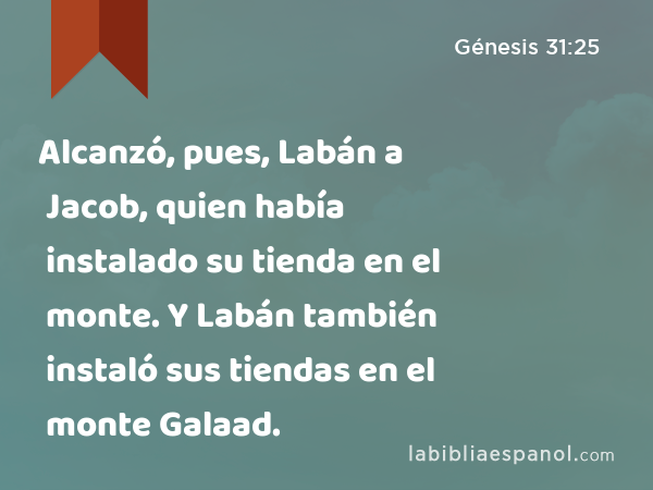 Alcanzó, pues, Labán a Jacob, quien había instalado su tienda en el monte. Y Labán también instaló sus tiendas en el monte Galaad. - Génesis 31:25