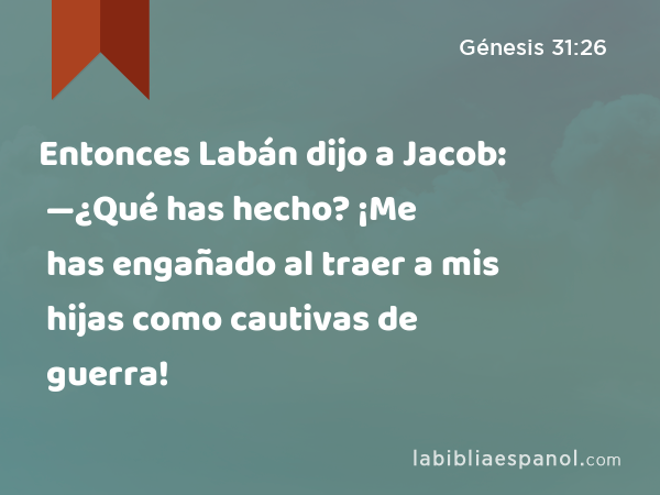 Entonces Labán dijo a Jacob: —¿Qué has hecho? ¡Me has engañado al traer a mis hijas como cautivas de guerra! - Génesis 31:26