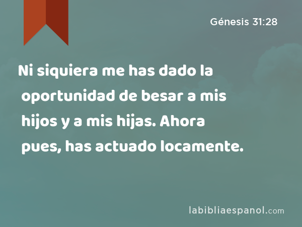 Ni siquiera me has dado la oportunidad de besar a mis hijos y a mis hijas. Ahora pues, has actuado locamente. - Génesis 31:28