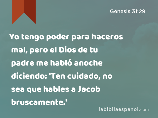Yo tengo poder para haceros mal, pero el Dios de tu padre me habló anoche diciendo: 'Ten cuidado, no sea que hables a Jacob bruscamente.' - Génesis 31:29