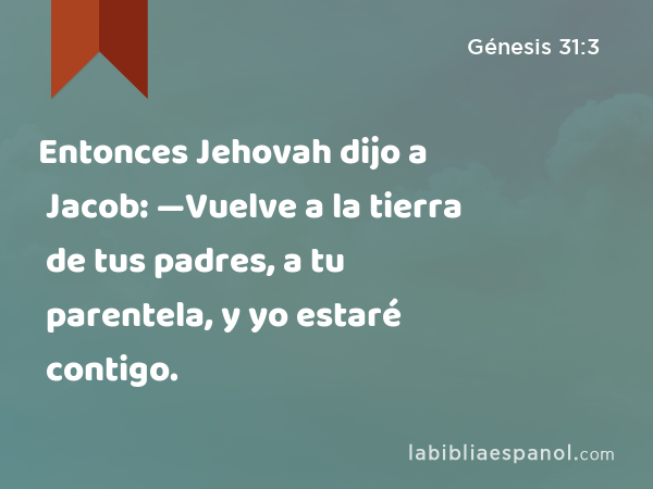 Entonces Jehovah dijo a Jacob: —Vuelve a la tierra de tus padres, a tu parentela, y yo estaré contigo. - Génesis 31:3