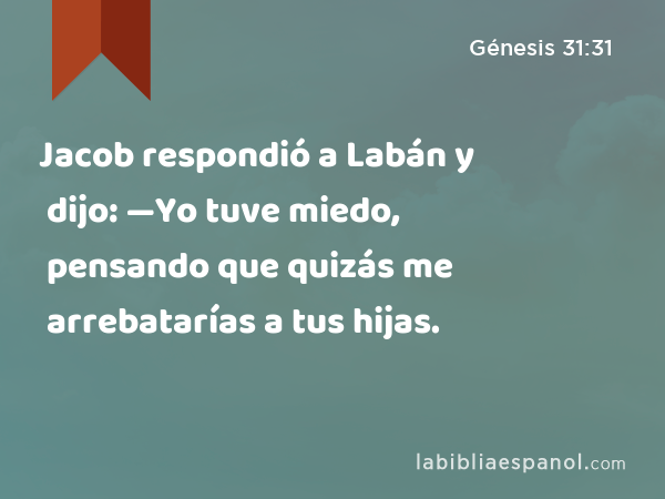 Jacob respondió a Labán y dijo: —Yo tuve miedo, pensando que quizás me arrebatarías a tus hijas. - Génesis 31:31