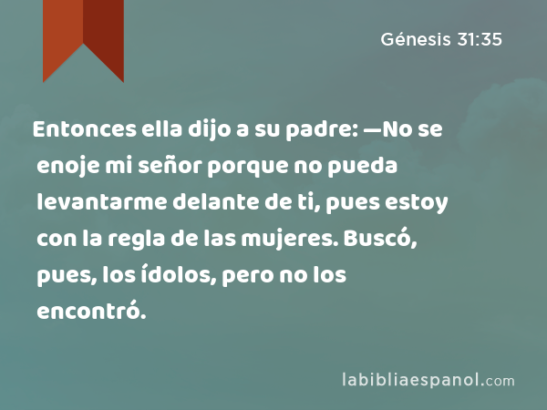 Entonces ella dijo a su padre: —No se enoje mi señor porque no pueda levantarme delante de ti, pues estoy con la regla de las mujeres. Buscó, pues, los ídolos, pero no los encontró. - Génesis 31:35