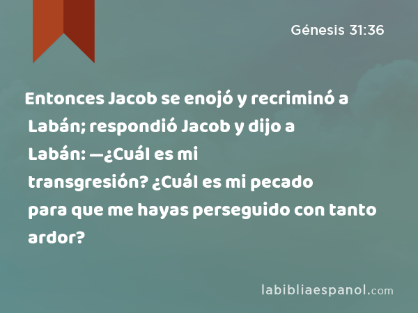 Entonces Jacob se enojó y recriminó a Labán; respondió Jacob y dijo a Labán: —¿Cuál es mi transgresión? ¿Cuál es mi pecado para que me hayas perseguido con tanto ardor? - Génesis 31:36