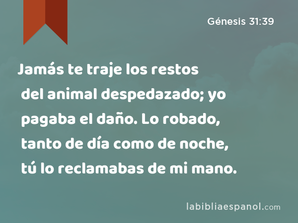 Jamás te traje los restos del animal despedazado; yo pagaba el daño. Lo robado, tanto de día como de noche, tú lo reclamabas de mi mano. - Génesis 31:39