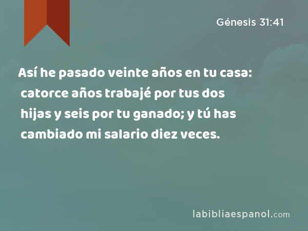 Así he pasado veinte años en tu casa: catorce años trabajé por tus dos hijas y seis por tu ganado; y tú has cambiado mi salario diez veces. - Génesis 31:41