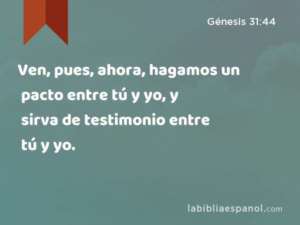 Ven, pues, ahora, hagamos un pacto entre tú y yo, y sirva de testimonio entre tú y yo. - Génesis 31:44