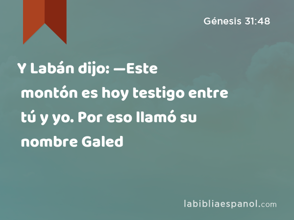 Y Labán dijo: —Este montón es hoy testigo entre tú y yo. Por eso llamó su nombre Galed - Génesis 31:48