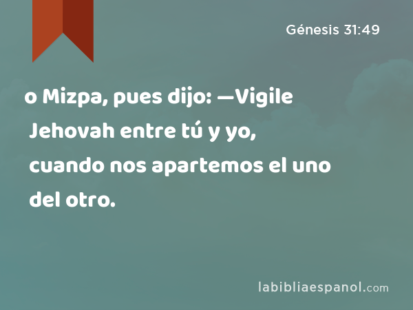 o Mizpa, pues dijo: —Vigile Jehovah entre tú y yo, cuando nos apartemos el uno del otro. - Génesis 31:49