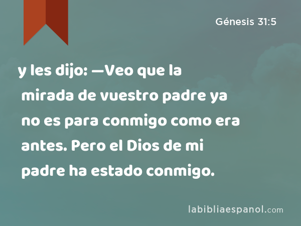 y les dijo: —Veo que la mirada de vuestro padre ya no es para conmigo como era antes. Pero el Dios de mi padre ha estado conmigo. - Génesis 31:5