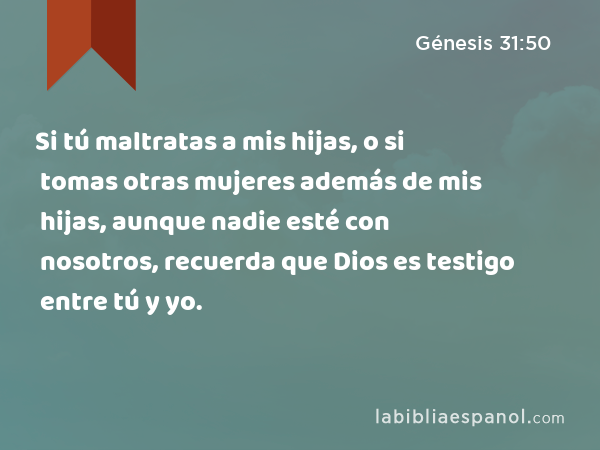 Si tú maltratas a mis hijas, o si tomas otras mujeres además de mis hijas, aunque nadie esté con nosotros, recuerda que Dios es testigo entre tú y yo. - Génesis 31:50