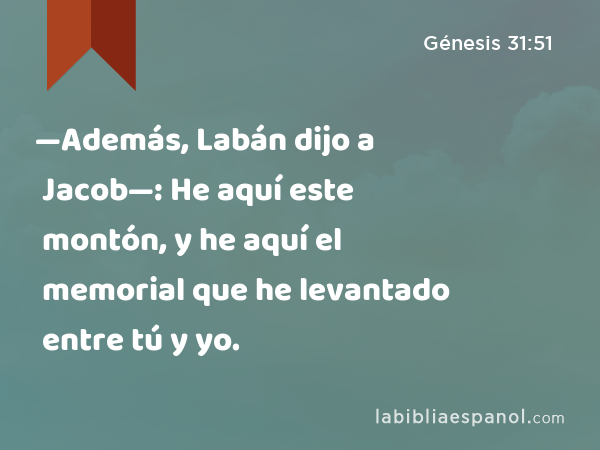 —Además, Labán dijo a Jacob—: He aquí este montón, y he aquí el memorial que he levantado entre tú y yo. - Génesis 31:51