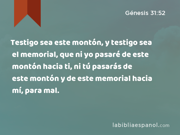 Testigo sea este montón, y testigo sea el memorial, que ni yo pasaré de este montón hacia ti, ni tú pasarás de este montón y de este memorial hacia mí, para mal. - Génesis 31:52