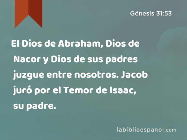 El Dios de Abraham, Dios de Nacor y Dios de sus padres juzgue entre nosotros. Jacob juró por el Temor de Isaac, su padre. - Génesis 31:53