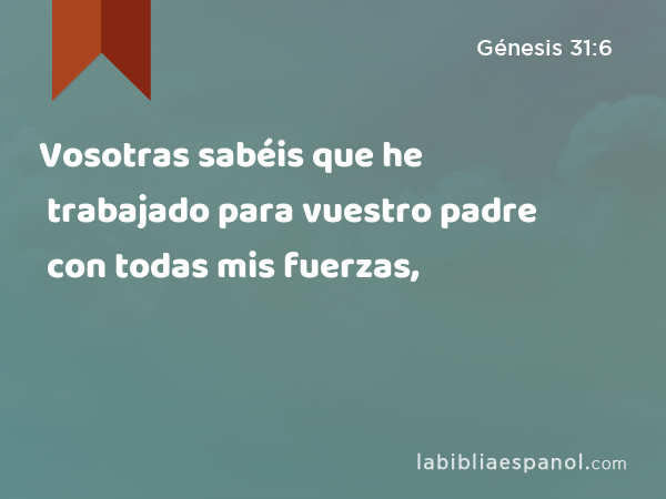 Vosotras sabéis que he trabajado para vuestro padre con todas mis fuerzas, - Génesis 31:6