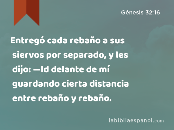 Entregó cada rebaño a sus siervos por separado, y les dijo: —Id delante de mí guardando cierta distancia entre rebaño y rebaño. - Génesis 32:16