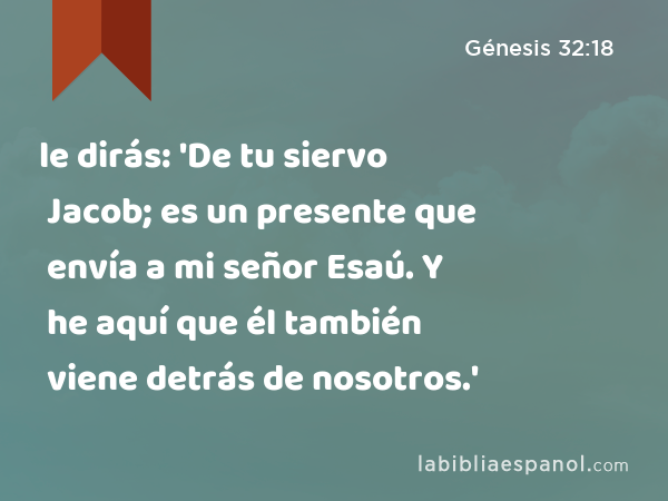 le dirás: 'De tu siervo Jacob; es un presente que envía a mi señor Esaú. Y he aquí que él también viene detrás de nosotros.' - Génesis 32:18