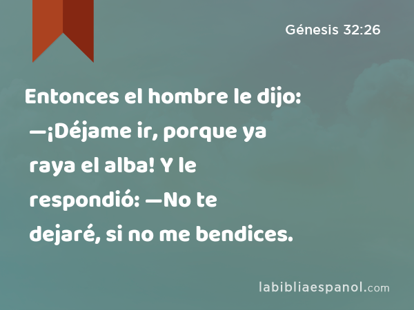 Entonces el hombre le dijo: —¡Déjame ir, porque ya raya el alba! Y le respondió: —No te dejaré, si no me bendices. - Génesis 32:26