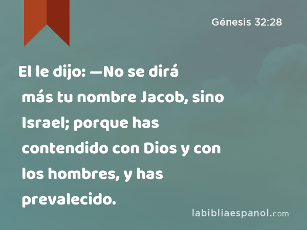 El le dijo: —No se dirá más tu nombre Jacob, sino Israel; porque has contendido con Dios y con los hombres, y has prevalecido. - Génesis 32:28