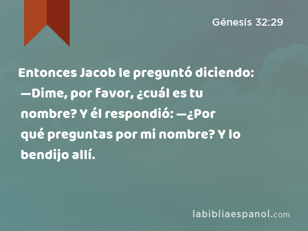 Entonces Jacob le preguntó diciendo: —Dime, por favor, ¿cuál es tu nombre? Y él respondió: —¿Por qué preguntas por mi nombre? Y lo bendijo allí. - Génesis 32:29