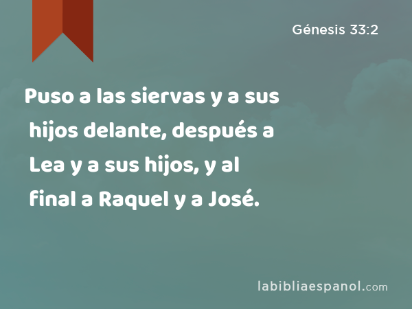 Puso a las siervas y a sus hijos delante, después a Lea y a sus hijos, y al final a Raquel y a José. - Génesis 33:2