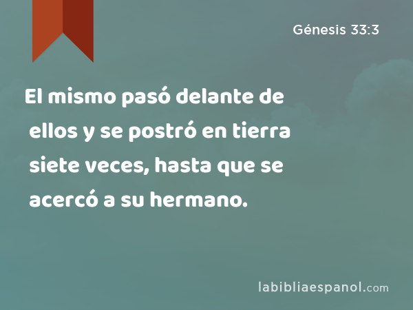 El mismo pasó delante de ellos y se postró en tierra siete veces, hasta que se acercó a su hermano. - Génesis 33:3