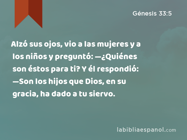 Alzó sus ojos, vio a las mujeres y a los niños y preguntó: —¿Quiénes son éstos para ti? Y él respondió: —Son los hijos que Dios, en su gracia, ha dado a tu siervo. - Génesis 33:5