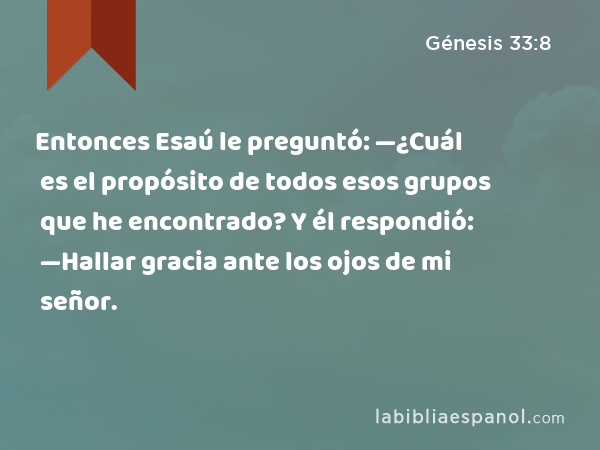 Entonces Esaú le preguntó: —¿Cuál es el propósito de todos esos grupos que he encontrado? Y él respondió: —Hallar gracia ante los ojos de mi señor. - Génesis 33:8