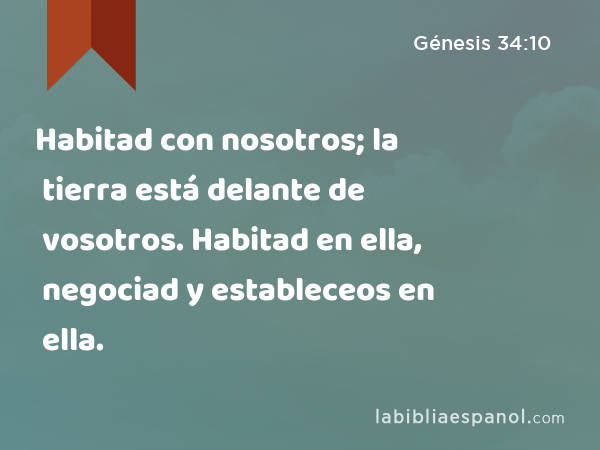 Habitad con nosotros; la tierra está delante de vosotros. Habitad en ella, negociad y estableceos en ella. - Génesis 34:10