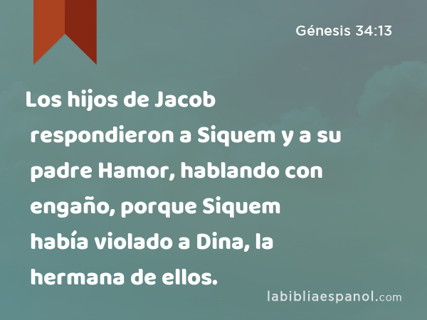 Los hijos de Jacob respondieron a Siquem y a su padre Hamor, hablando con engaño, porque Siquem había violado a Dina, la hermana de ellos. - Génesis 34:13