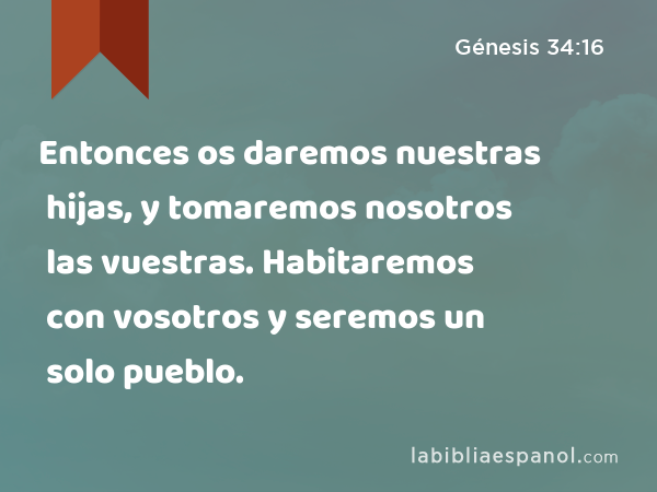 Entonces os daremos nuestras hijas, y tomaremos nosotros las vuestras. Habitaremos con vosotros y seremos un solo pueblo. - Génesis 34:16