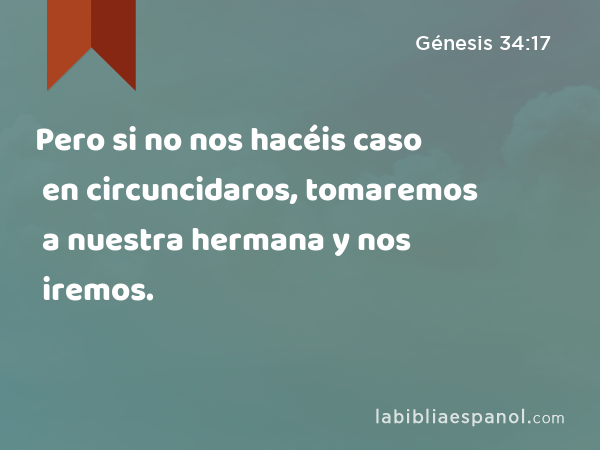 Pero si no nos hacéis caso en circuncidaros, tomaremos a nuestra hermana y nos iremos. - Génesis 34:17