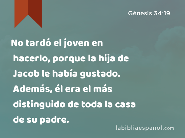 No tardó el joven en hacerlo, porque la hija de Jacob le había gustado. Además, él era el más distinguido de toda la casa de su padre. - Génesis 34:19