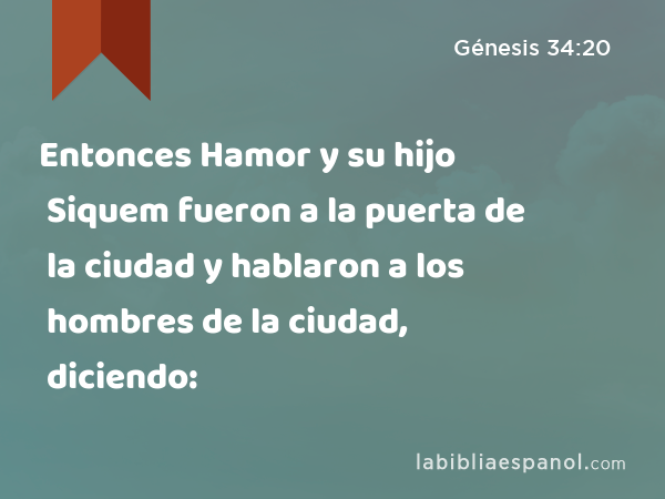 Entonces Hamor y su hijo Siquem fueron a la puerta de la ciudad y hablaron a los hombres de la ciudad, diciendo: - Génesis 34:20