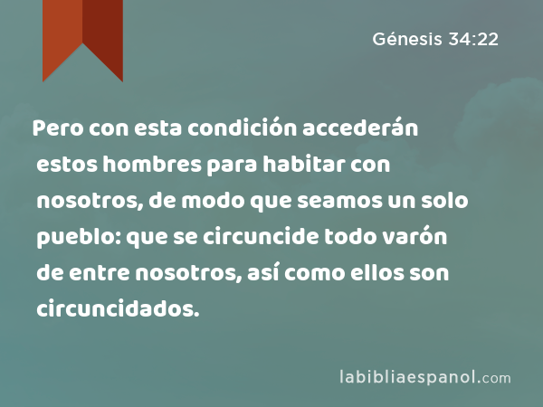 Pero con esta condición accederán estos hombres para habitar con nosotros, de modo que seamos un solo pueblo: que se circuncide todo varón de entre nosotros, así como ellos son circuncidados. - Génesis 34:22