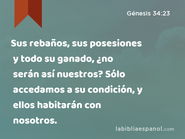 Sus rebaños, sus posesiones y todo su ganado, ¿no serán así nuestros? Sólo accedamos a su condición, y ellos habitarán con nosotros. - Génesis 34:23