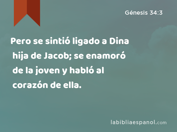 Pero se sintió ligado a Dina hija de Jacob; se enamoró de la joven y habló al corazón de ella. - Génesis 34:3