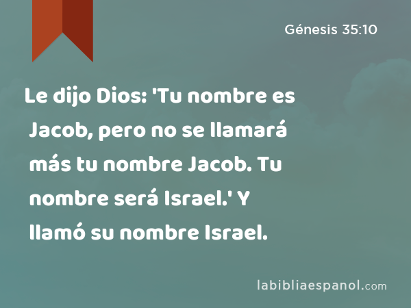 Le dijo Dios: 'Tu nombre es Jacob, pero no se llamará más tu nombre Jacob. Tu nombre será Israel.' Y llamó su nombre Israel. - Génesis 35:10