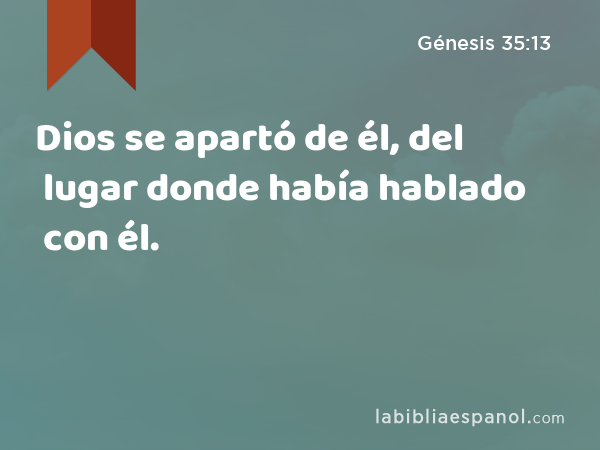 Dios se apartó de él, del lugar donde había hablado con él. - Génesis 35:13