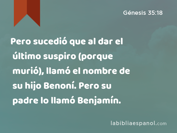 Pero sucedió que al dar el último suspiro (porque murió), llamó el nombre de su hijo Benoní. Pero su padre lo llamó Benjamín. - Génesis 35:18