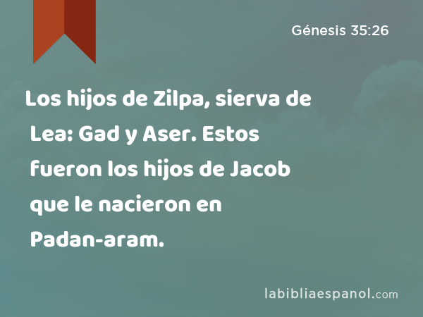 Los hijos de Zilpa, sierva de Lea: Gad y Aser. Estos fueron los hijos de Jacob que le nacieron en Padan-aram. - Génesis 35:26
