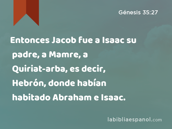 Entonces Jacob fue a Isaac su padre, a Mamre, a Quiriat-arba, es decir, Hebrón, donde habían habitado Abraham e Isaac. - Génesis 35:27