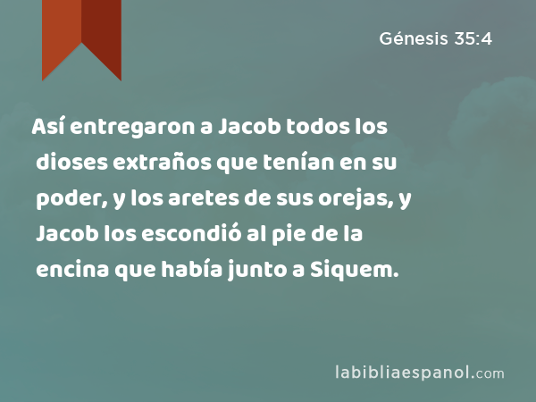 Así entregaron a Jacob todos los dioses extraños que tenían en su poder, y los aretes de sus orejas, y Jacob los escondió al pie de la encina que había junto a Siquem. - Génesis 35:4